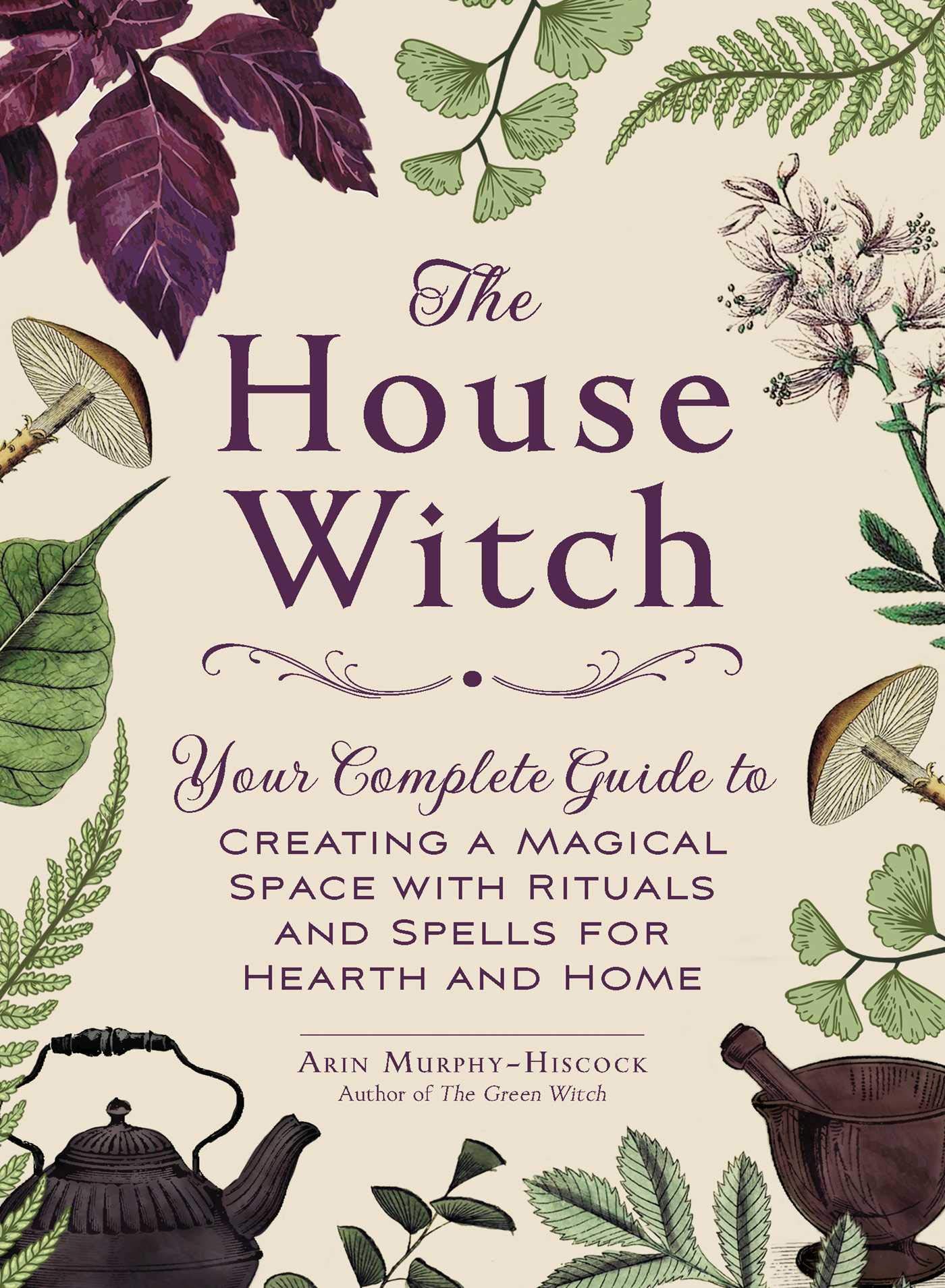 The House Witch : Your Complete Guide to Creating a Magical Space with Rituals and Spells for Hearth and Home [Hardcover]